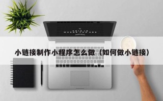 莱芜小链接制作小程序怎么做（如何做小链接）
