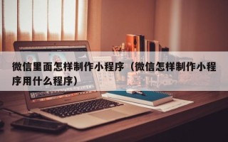 莱芜微信里面怎样制作小程序（微信怎样制作小程序用什么程序）