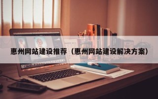 莱芜惠州网站建设推荐（惠州网站建设解决方案）