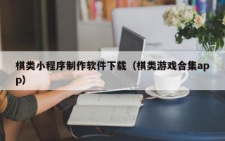 莱芜棋类小程序制作软件下载（棋类游戏合集app）