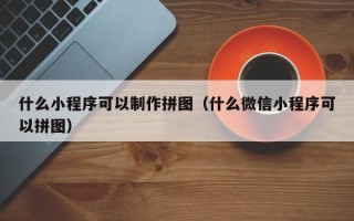 莱芜什么小程序可以制作拼图（什么微信小程序可以拼图）