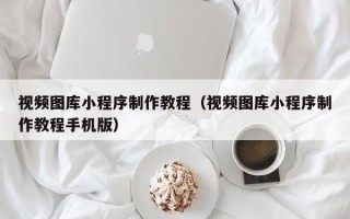 莱芜视频图库小程序制作教程（视频图库小程序制作教程手机版）
