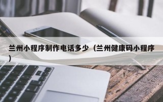 莱芜兰州小程序制作电话多少（兰州健康码小程序）
