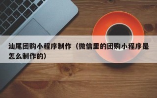 莱芜汕尾团购小程序制作（微信里的团购小程序是怎么制作的）