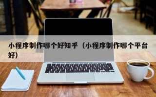 莱芜小程序制作哪个好知乎（小程序制作哪个平台好）